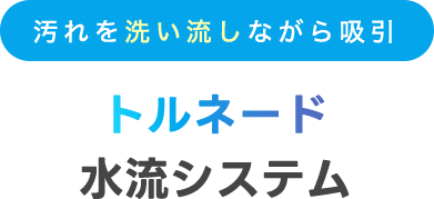 汚れを洗い流しながら吸引するトルネード 水流システム