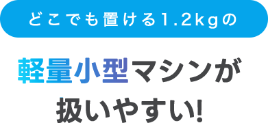 軽量小型マシンが 扱いやすい!