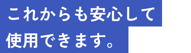 これからも安心して使用できます。