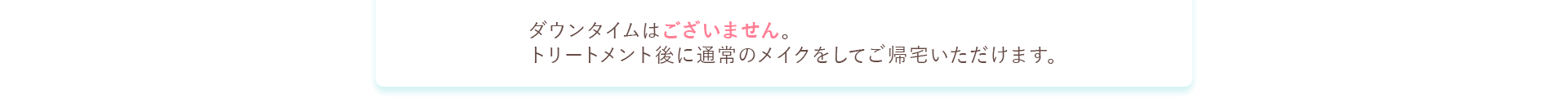 ダウンタイムはございません。トリートメント後に普段のメイクをしていご帰宅いただけます。