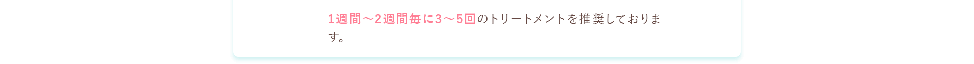 1週間～2週間に3～5回のトリートメントを推奨しております。
