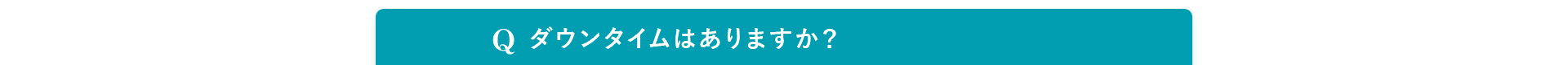 Q. ダウンタイムはありますか？