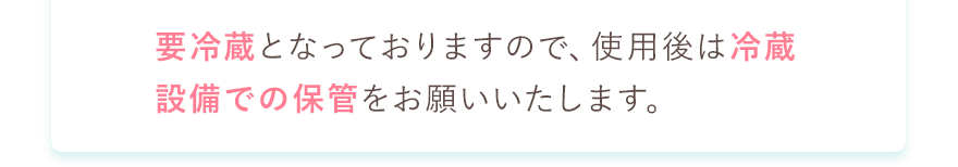 要冷蔵となっておりますので、使用後は冷蔵設備での保管をお願いいたします。