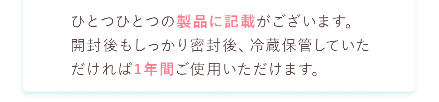 ひとつひとつの製品に記載がございます。
						開封後もしっかり密封後、冷蔵保管していただければ1年間ご使用いただけます。
