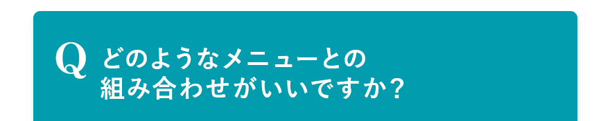 Q. どのようなメニューとの組み合わせがいいですか？