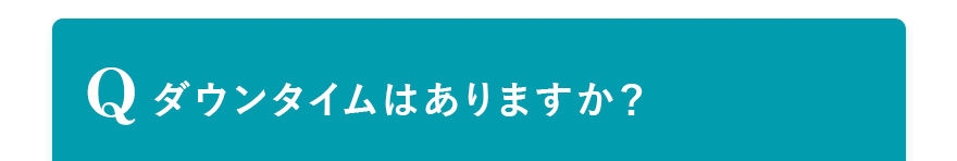 Q. ダウンタイムはありますか？