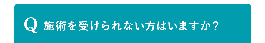 Q. 施術を受けられない方はいますか？