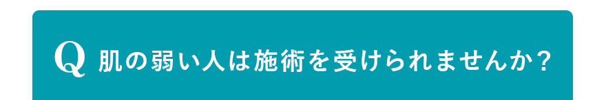 Q.肌の弱い人は施術を受けられませんか？