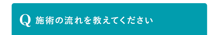 Q. 施術の流れを教えてください