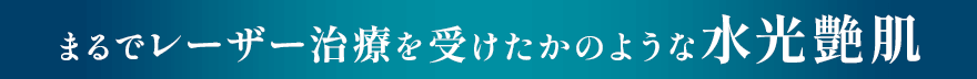 まるでレーザー治療を受けたかのような水光艶肌
