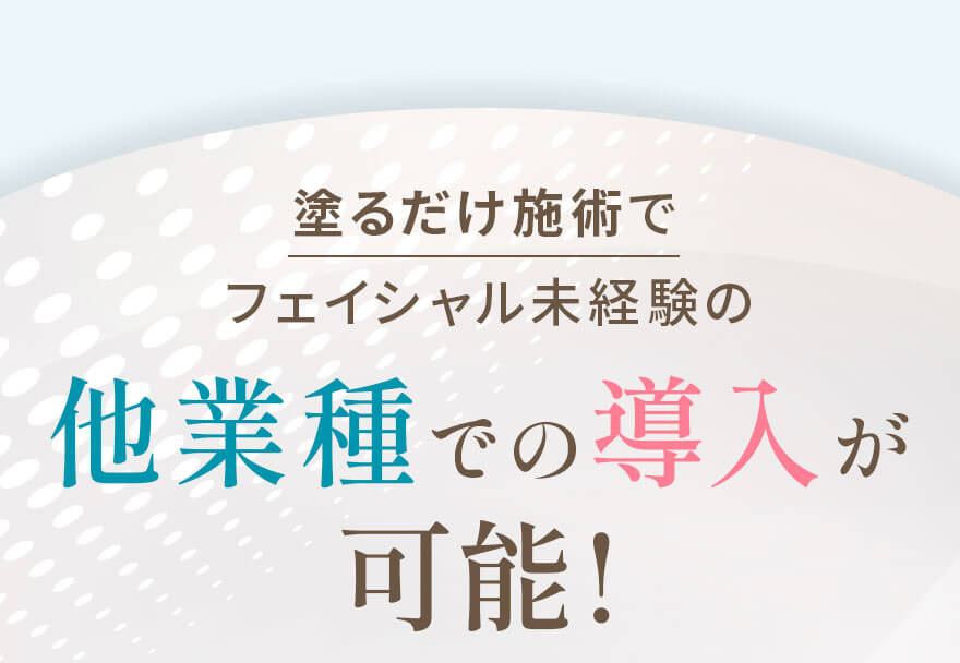 塗るだけ施術でフェイシャル未経験の多業種での導入が可能！