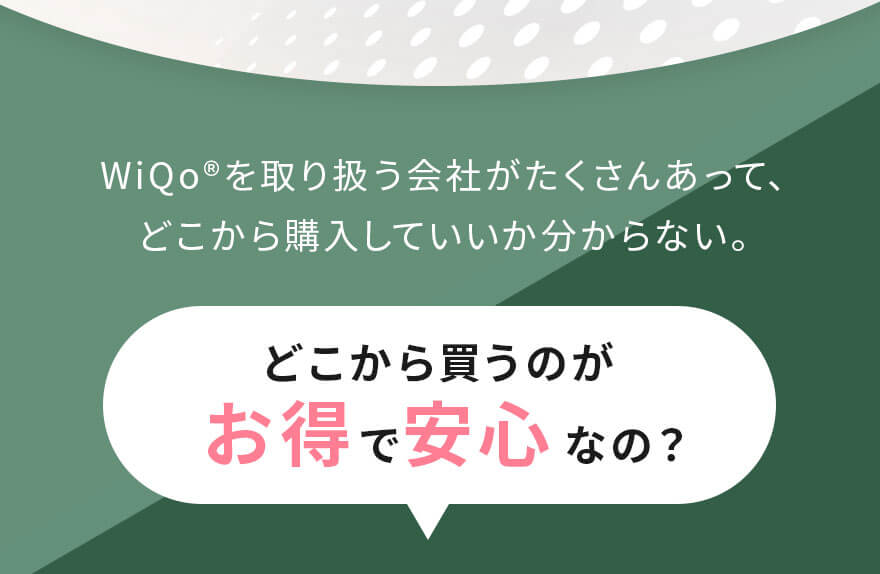 WiQoを取り扱う会社がたくさんあって、どこから購入していいか分からない。どこから買うのがお得で安心なの？